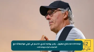 <p><strong>دفاع مهزوز.. بلان يواجه تحدي حاسم في أولى مواجهاته مع الاتحاد</strong></p>